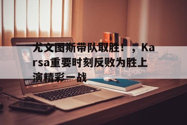 开云在线-尤文图斯带队取胜！，Karsa重要时刻反败为胜上演精彩一战-开云在线
